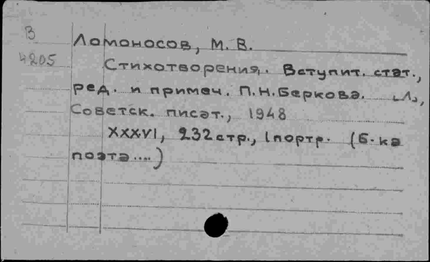 ﻿Ломоносов, М. В.
■Стихотворения, Вступит. Рв4« ** примем, П.Н.Бсаркоьэ. ....
Советск, писэт., 194 8
ХХХУ1Л 132атр., Слортр. (Б- ка поэта....)